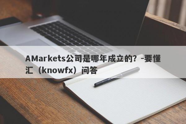 AMarkets公司是哪年成立的？-要懂汇（knowfx）问答