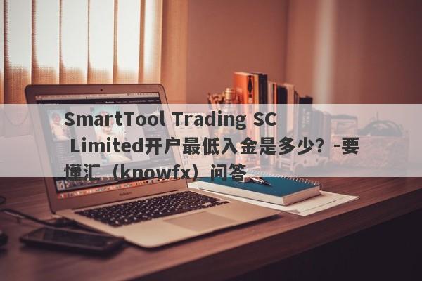 SmartTool Trading SC Limited开户最低入金是多少？-要懂汇（knowfx）问答