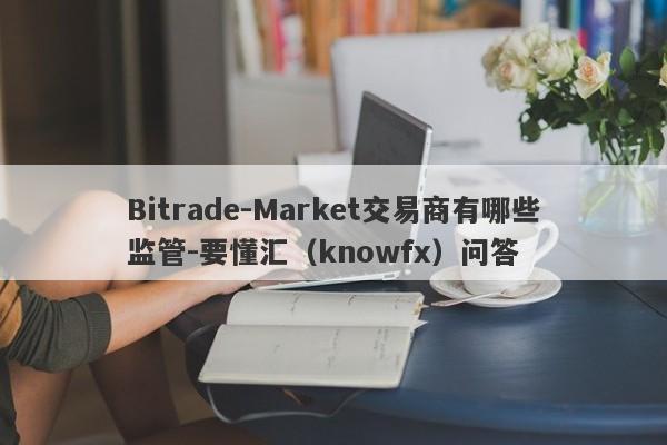 Bitrade-Market交易商有哪些监管-要懂汇（knowfx）问答