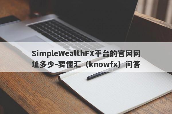 SimpleWealthFX平台的官网网址多少-要懂汇（knowfx）问答