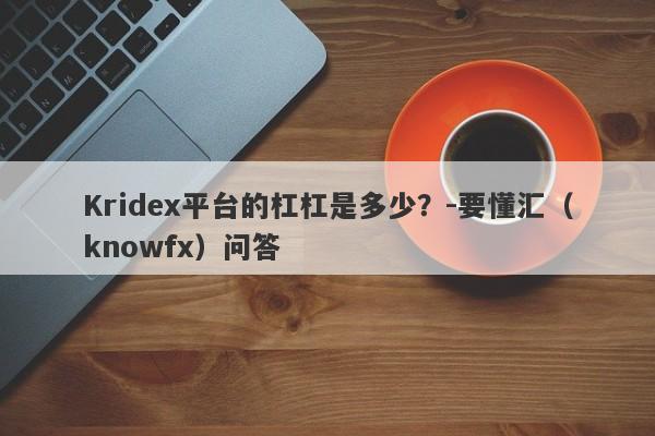 Kridex平台的杠杠是多少？-要懂汇（knowfx）问答