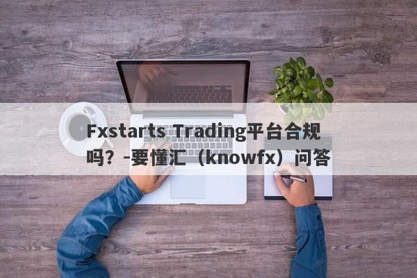 Fxstarts Trading平台合规吗？-要懂汇（knowfx）问答