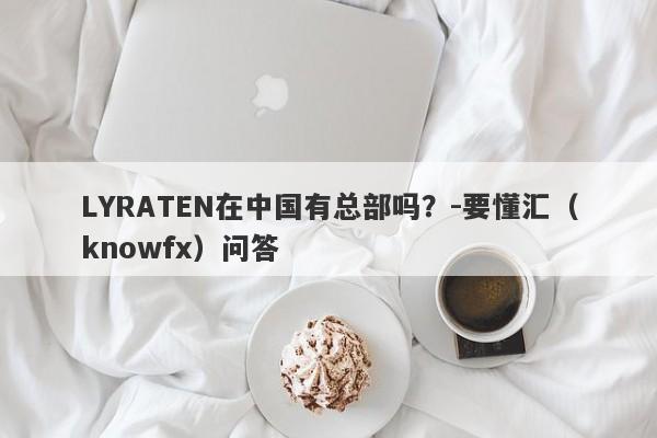 LYRATEN在中国有总部吗？-要懂汇（knowfx）问答