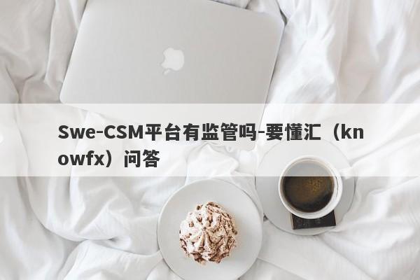 Swe-CSM平台有监管吗-要懂汇（knowfx）问答