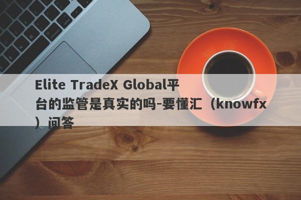 Elite TradeX Global平台的监管是真实的吗-要懂汇（knowfx）问答