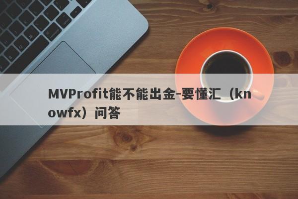 MVProfit能不能出金-要懂汇（knowfx）问答