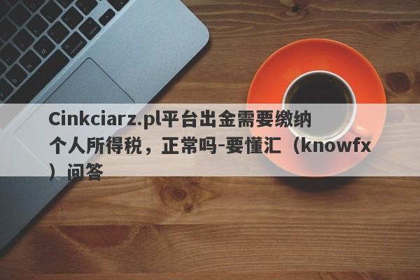 Cinkciarz.pl平台出金需要缴纳个人所得税，正常吗-要懂汇（knowfx）问答