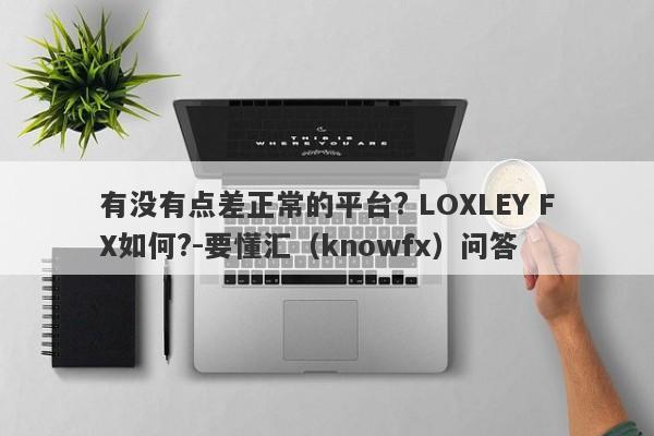 有没有点差正常的平台? LOXLEY FX如何?-要懂汇（knowfx）问答