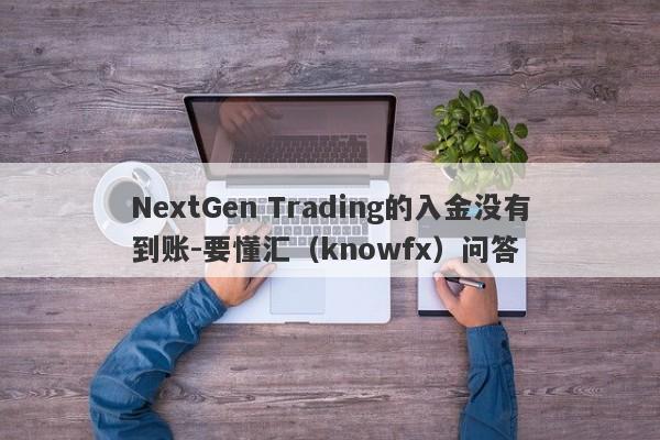 NextGen Trading的入金没有到账-要懂汇（knowfx）问答