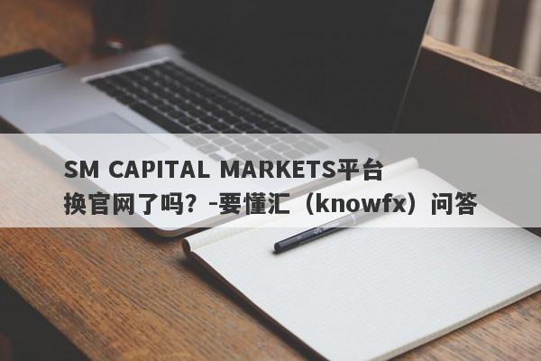 SM CAPITAL MARKETS平台换官网了吗？-要懂汇（knowfx）问答