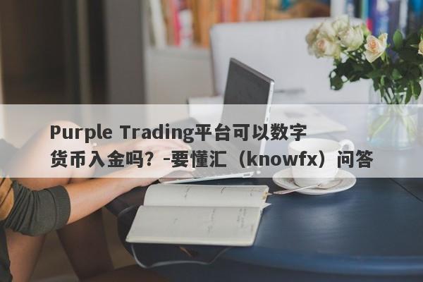 Purple Trading平台可以数字货币入金吗？-要懂汇（knowfx）问答