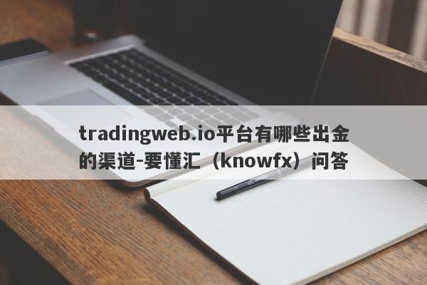 tradingweb.io平台有哪些出金的渠道-要懂汇（knowfx）问答