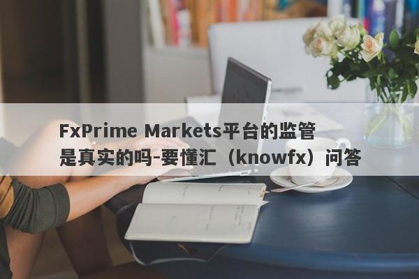 FxPrime Markets平台的监管是真实的吗-要懂汇（knowfx）问答