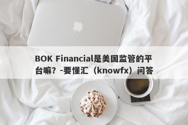 BOK Financial是美国监管的平台嘛？-要懂汇（knowfx）问答