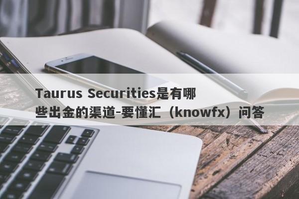 Taurus Securities是有哪些出金的渠道-要懂汇（knowfx）问答