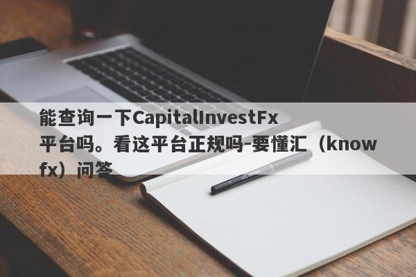 能查询一下CapitalInvestFx平台吗。看这平台正规吗-要懂汇（knowfx）问答