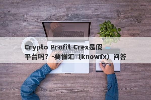 Crypto Profit Crex是假平台吗？-要懂汇（knowfx）问答