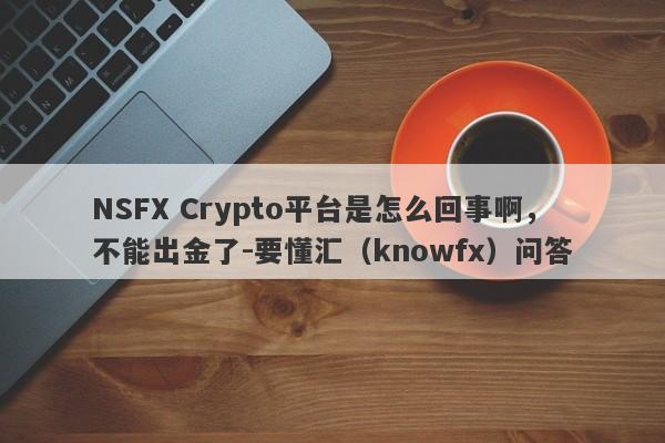 NSFX Crypto平台是怎么回事啊，不能出金了-要懂汇（knowfx）问答