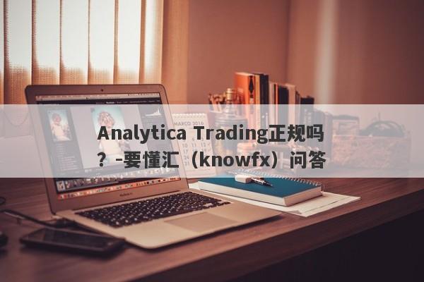 Analytica Trading正规吗？-要懂汇（knowfx）问答