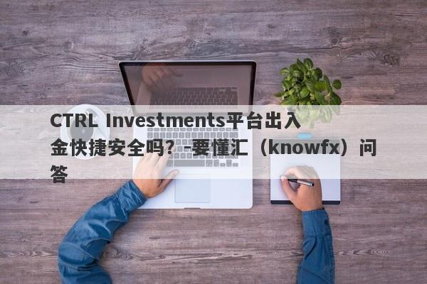 CTRL Investments平台出入金快捷安全吗？-要懂汇（knowfx）问答