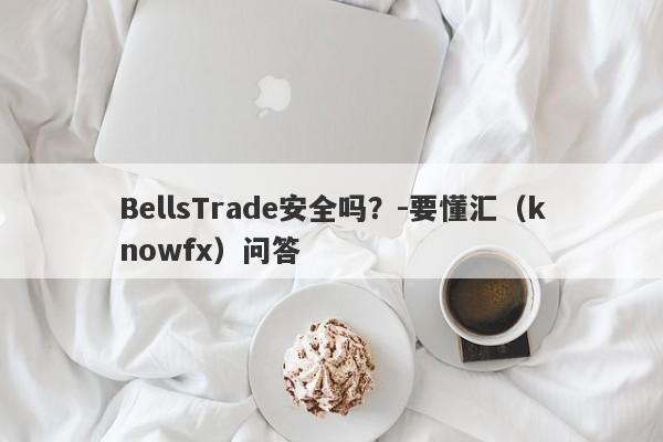 BellsTrade安全吗？-要懂汇（knowfx）问答