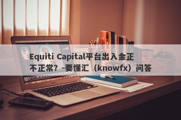 Equiti Capital平台出入金正不正常？-要懂汇（knowfx）问答