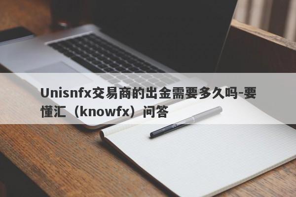 Unisnfx交易商的出金需要多久吗-要懂汇（knowfx）问答