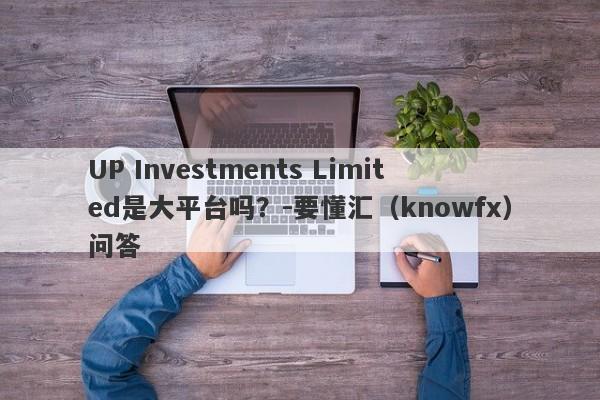 UP Investments Limited是大平台吗？-要懂汇（knowfx）问答