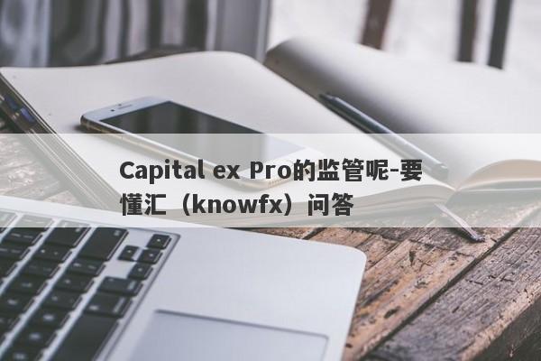 Capital ex Pro的监管呢-要懂汇（knowfx）问答