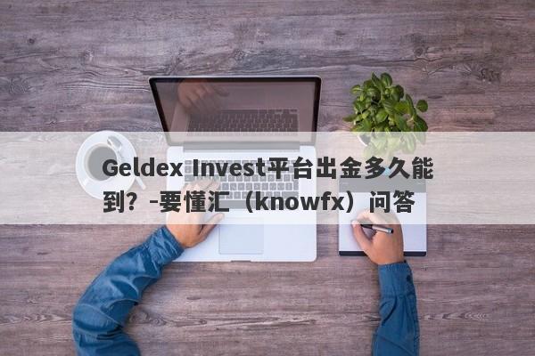 Geldex Invest平台出金多久能到？-要懂汇（knowfx）问答