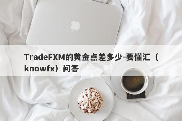 TradeFXM的黄金点差多少-要懂汇（knowfx）问答