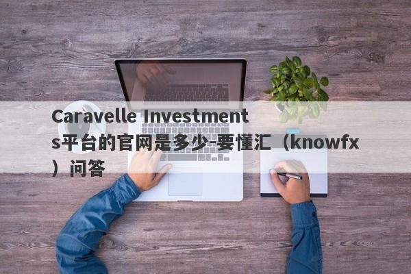 Caravelle Investments平台的官网是多少-要懂汇（knowfx）问答