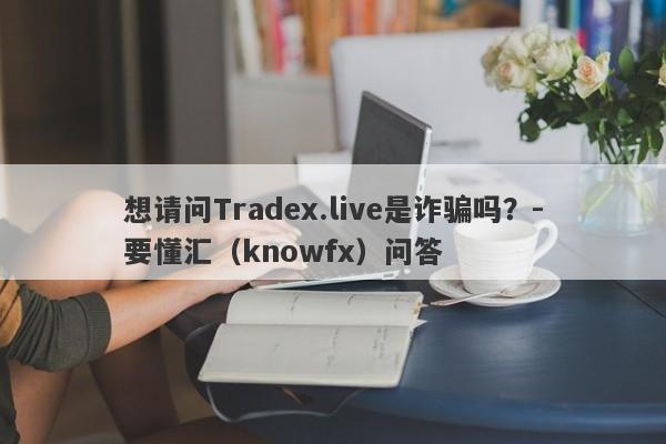 想请问Tradex.live是诈骗吗？-要懂汇（knowfx）问答