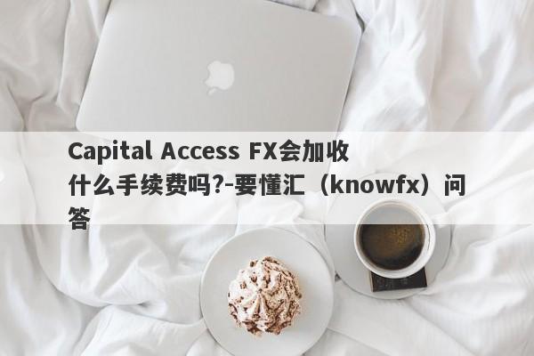 Capital Access FX会加收什么手续费吗?-要懂汇（knowfx）问答