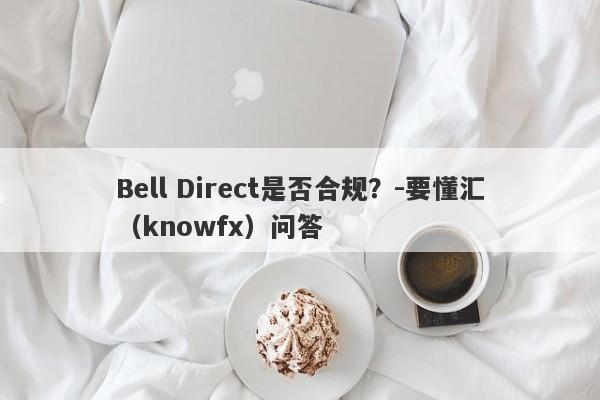 Bell Direct是否合规？-要懂汇（knowfx）问答