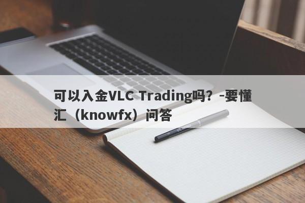 可以入金VLC Trading吗？-要懂汇（knowfx）问答