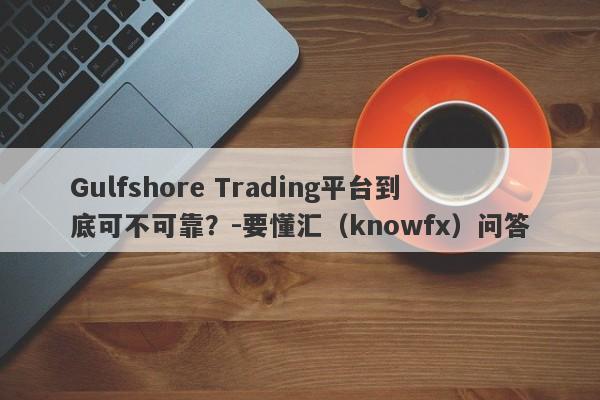 Gulfshore Trading平台到底可不可靠？-要懂汇（knowfx）问答