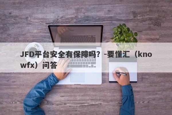 JFD平台安全有保障吗？-要懂汇（knowfx）问答