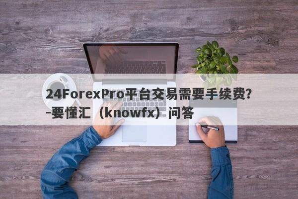 24ForexPro平台交易需要手续费？-要懂汇（knowfx）问答