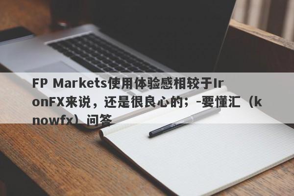 FP Markets使用体验感相较于IronFX来说，还是很良心的；-要懂汇（knowfx）问答