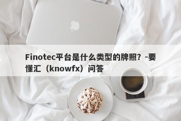 Finotec平台是什么类型的牌照？-要懂汇（knowfx）问答