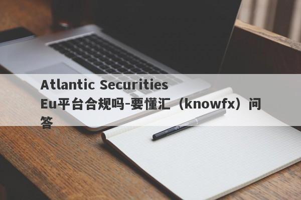 Atlantic Securities Eu平台合规吗-要懂汇（knowfx）问答