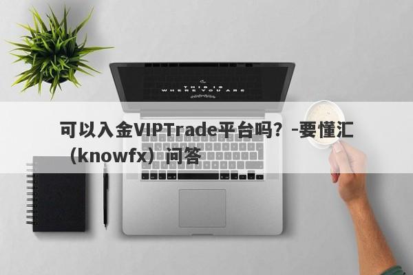 可以入金VIPTrade平台吗？-要懂汇（knowfx）问答