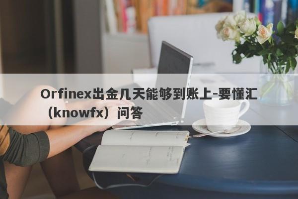 Orfinex出金几天能够到账上-要懂汇（knowfx）问答