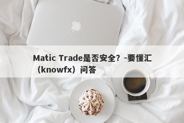 Matic Trade是否安全？-要懂汇（knowfx）问答