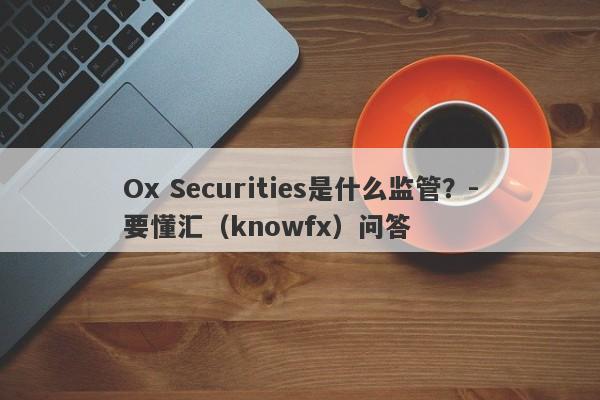 Ox Securities是什么监管？-要懂汇（knowfx）问答