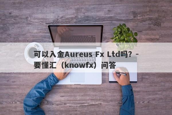 可以入金Aureus Fx Ltd吗？-要懂汇（knowfx）问答