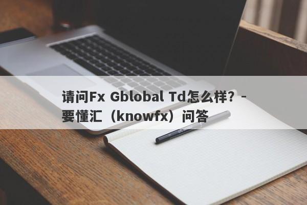 请问Fx Gblobal Td怎么样？-要懂汇（knowfx）问答