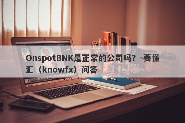 OnspotBNK是正常的公司吗？-要懂汇（knowfx）问答