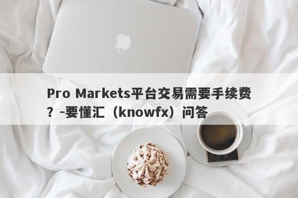 Pro Markets平台交易需要手续费？-要懂汇（knowfx）问答